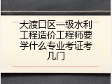 大渡口区一级水利工程造价工程师要学什么专业考证考几门