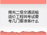 南充二级交通运输造价工程师考试要考几门要准备什么