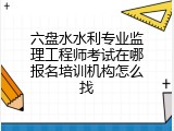 六盘水水利专业监理工程师考试在哪报名培训机构怎么找
