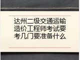 达州二级交通运输造价工程师考试要考几门要准备什么