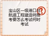 宝山区一级港口与航道工程建造师报考要怎么考试何时考试