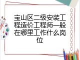 宝山区二级安装工程造价工程师一般在哪里工作什么岗位