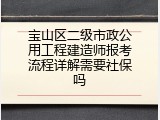 宝山区二级市政公用工程建造师报考流程详解需要社保吗