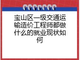 宝山区一级交通运输造价工程师都做什么的就业现状如何