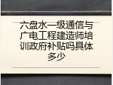 六盘水一级通信与广电工程建造师培训政府补贴吗具体多少