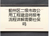 蓟州区二级市政公用工程建造师报考流程详解需要社保吗