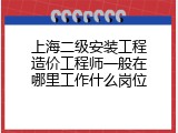 上海二级安装工程造价工程师一般在哪里工作什么岗位