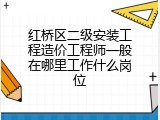 红桥区二级安装工程造价工程师一般在哪里工作什么岗位