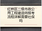 红桥区二级市政公用工程建造师报考流程详解需要社保吗
