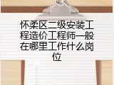 怀柔区二级安装工程造价工程师一般在哪里工作什么岗位