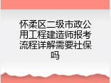 怀柔区二级市政公用工程建造师报考流程详解需要社保吗