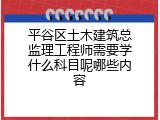 平谷区土木建筑总监理工程师需要学什么科目呢哪些内容