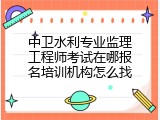 中卫水利专业监理工程师考试在哪报名培训机构怎么找