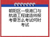 朝阳区一级港口与航道工程建造师报考要怎么考试何时考试