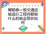 阿勒泰一级交通运输造价工程师都做什么的就业现状如何