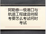 阿勒泰一级港口与航道工程建造师报考要怎么考试何时考试