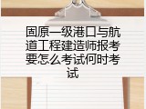 固原一级港口与航道工程建造师报考要怎么考试何时考试