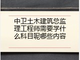 中卫土木建筑总监理工程师需要学什么科目呢哪些内容