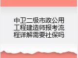 中卫二级市政公用工程建造师报考流程详解需要社保吗