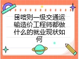 日喀则一级交通运输造价工程师都做什么的就业现状如何