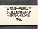 日喀则一级港口与航道工程建造师报考要怎么考试何时考试