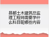 昌都土木建筑总监理工程师需要学什么科目呢哪些内容
