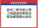 钦州二级市政公用工程建造师报考流程详解需要社保吗