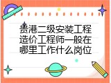 贵港二级安装工程造价工程师一般在哪里工作什么岗位