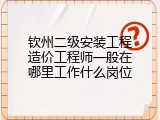 钦州二级安装工程造价工程师一般在哪里工作什么岗位