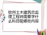 钦州土木建筑总监理工程师需要学什么科目呢哪些内容