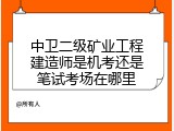 中卫二级矿业工程建造师是机考还是笔试考场在哪里