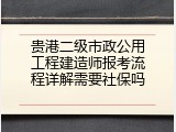 贵港二级市政公用工程建造师报考流程详解需要社保吗