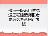贵港一级港口与航道工程建造师报考要怎么考试何时考试