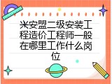 兴安盟二级安装工程造价工程师一般在哪里工作什么岗位