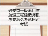 兴安盟一级港口与航道工程建造师报考要怎么考试何时考试