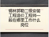 锡林郭勒二级安装工程造价工程师一般在哪里工作什么岗位