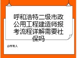 呼和浩特二级市政公用工程建造师报考流程详解需要社保吗