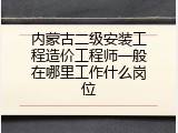 内蒙古二级安装工程造价工程师一般在哪里工作什么岗位