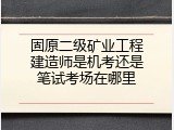固原二级矿业工程建造师是机考还是笔试考场在哪里