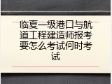 临夏一级港口与航道工程建造师报考要怎么考试何时考试