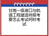 甘南一级港口与航道工程建造师报考要怎么考试何时考试