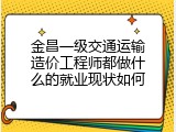 金昌一级交通运输造价工程师都做什么的就业现状如何