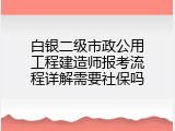 白银二级市政公用工程建造师报考流程详解需要社保吗