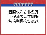 固原水利专业监理工程师考试在哪报名培训机构怎么找