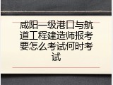 咸阳一级港口与航道工程建造师报考要怎么考试何时考试