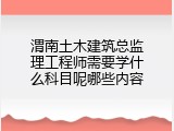 渭南土木建筑总监理工程师需要学什么科目呢哪些内容