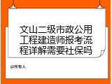 文山二级市政公用工程建造师报考流程详解需要社保吗