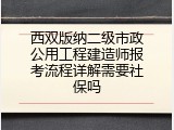 西双版纳二级市政公用工程建造师报考流程详解需要社保吗