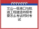 文山一级港口与航道工程建造师报考要怎么考试何时考试