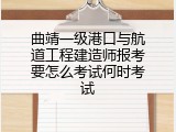 曲靖一级港口与航道工程建造师报考要怎么考试何时考试